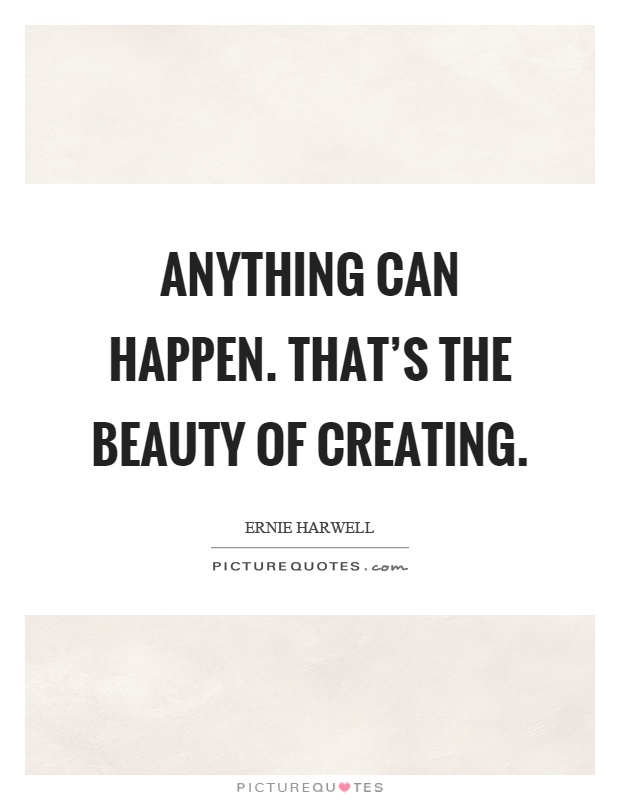 Anything can happen. That's the beauty of creating Picture Quote #1