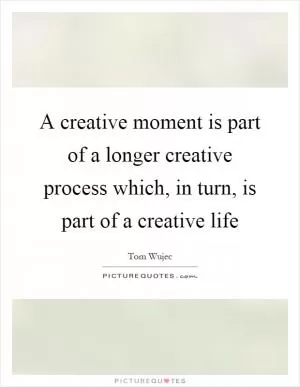 A creative moment is part of a longer creative process which, in turn, is part of a creative life Picture Quote #1
