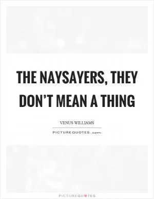 The naysayers, they don’t mean a thing Picture Quote #1