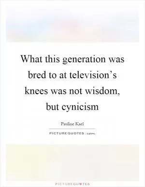 What this generation was bred to at television’s knees was not wisdom, but cynicism Picture Quote #1