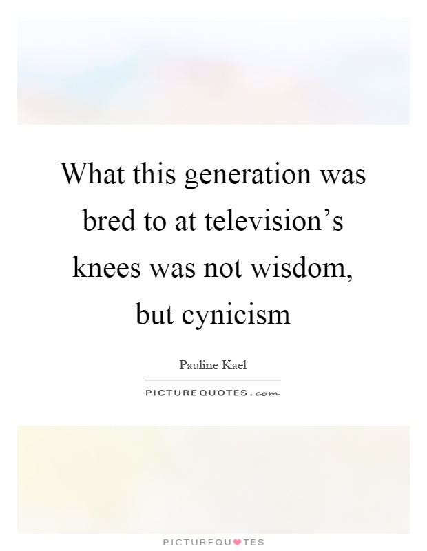 What this generation was bred to at television's knees was not wisdom, but cynicism Picture Quote #1