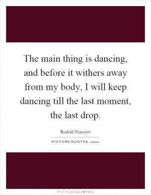 The main thing is dancing, and before it withers away from my body, I will keep dancing till the last moment, the last drop Picture Quote #1