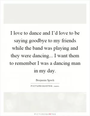 I love to dance and I’d love to be saying goodbye to my friends while the band was playing and they were dancing... I want them to remember I was a dancing man in my day Picture Quote #1