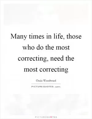 Many times in life, those who do the most correcting, need the most correcting Picture Quote #1