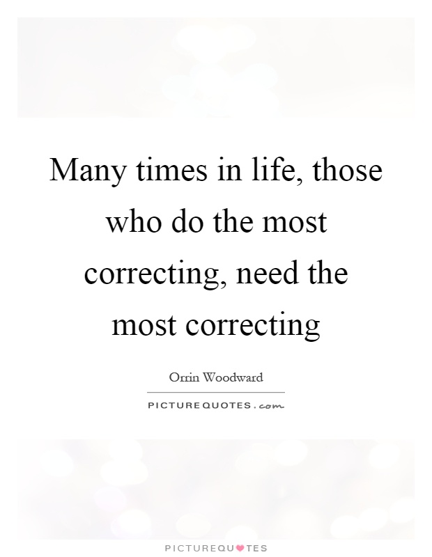 Many times in life, those who do the most correcting, need the most correcting Picture Quote #1