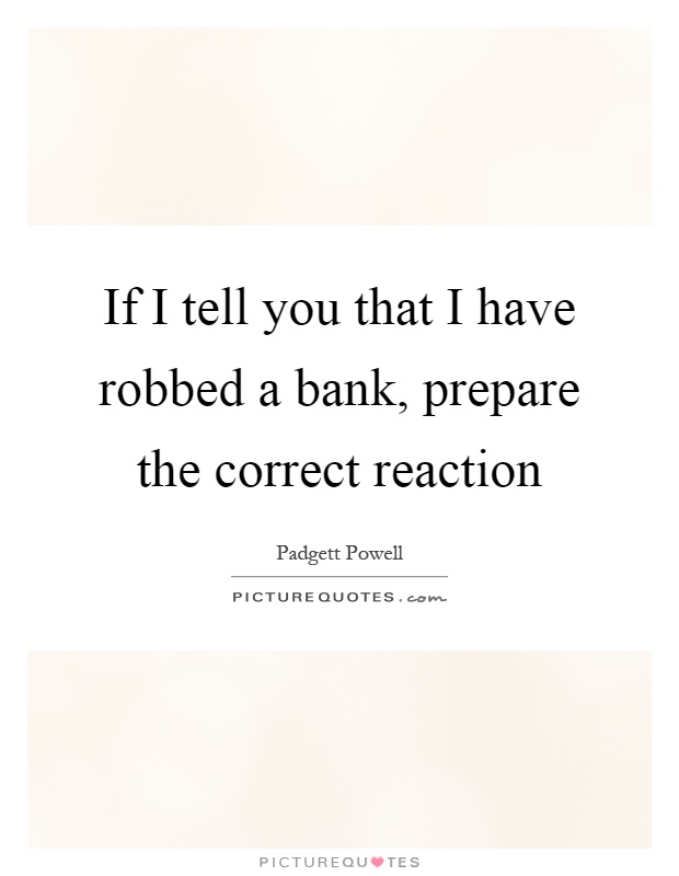 If I tell you that I have robbed a bank, prepare the correct reaction Picture Quote #1