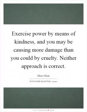 Exercise power by means of kindness, and you may be causing more damage than you could by cruelty. Neither approach is correct Picture Quote #1