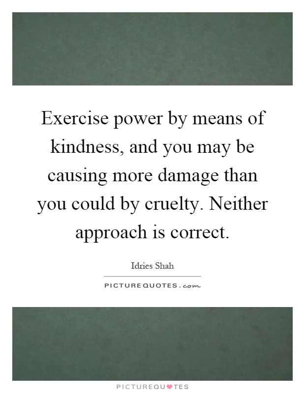 Exercise power by means of kindness, and you may be causing more damage than you could by cruelty. Neither approach is correct Picture Quote #1