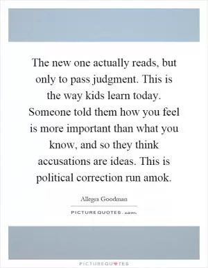 The new one actually reads, but only to pass judgment. This is the way kids learn today. Someone told them how you feel is more important than what you know, and so they think accusations are ideas. This is political correction run amok Picture Quote #1
