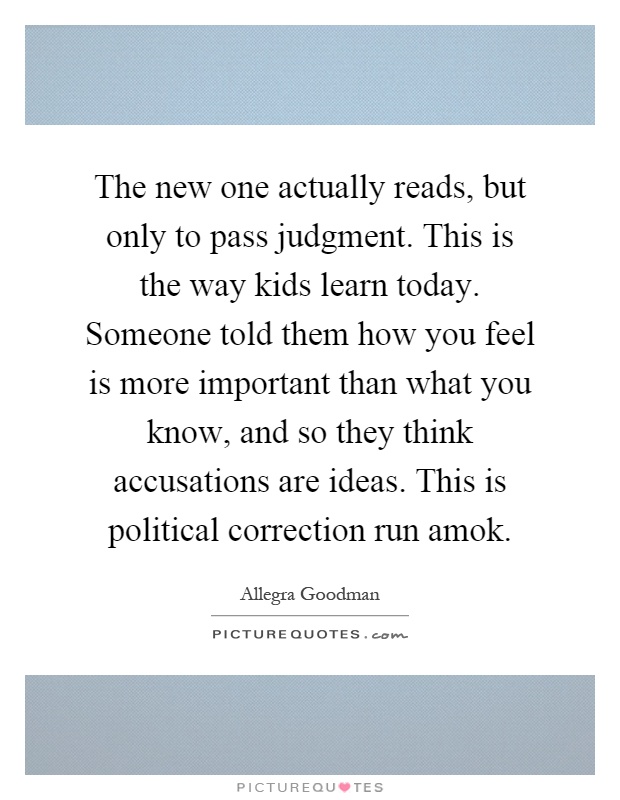 The new one actually reads, but only to pass judgment. This is the way kids learn today. Someone told them how you feel is more important than what you know, and so they think accusations are ideas. This is political correction run amok Picture Quote #1