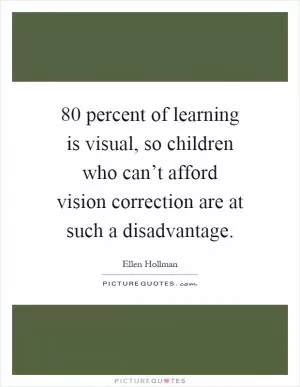 80 percent of learning is visual, so children who can’t afford vision correction are at such a disadvantage Picture Quote #1