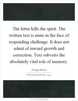 The letter kills the spirit. The written text is mute in the face of responding challenge. It does not admit of inward growth and correction. Text subverts the absolutely vital role of memory Picture Quote #1