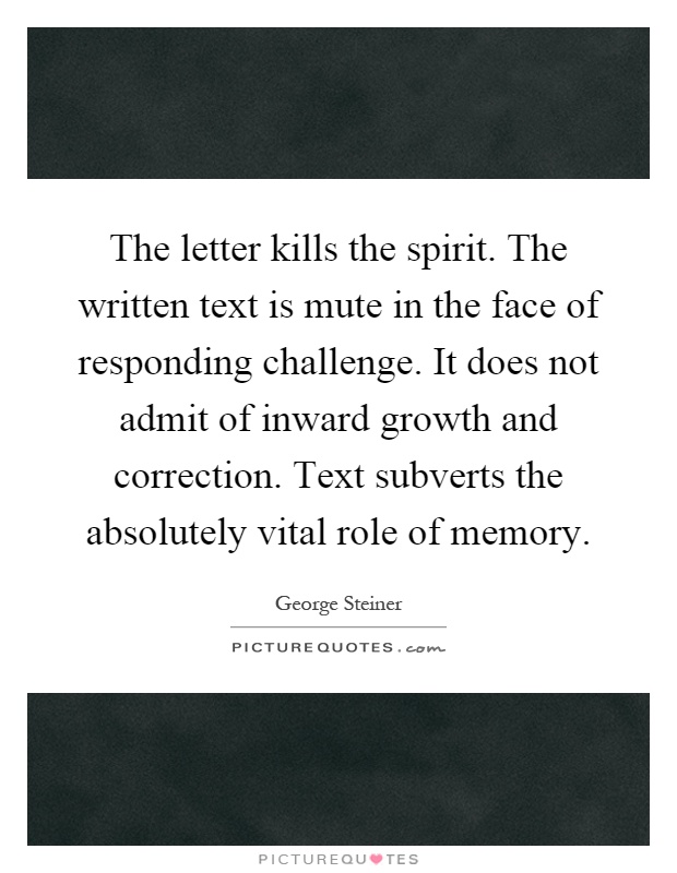 The letter kills the spirit. The written text is mute in the face of responding challenge. It does not admit of inward growth and correction. Text subverts the absolutely vital role of memory Picture Quote #1
