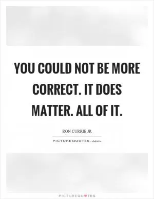 You could not be more correct. It does matter. All of it Picture Quote #1