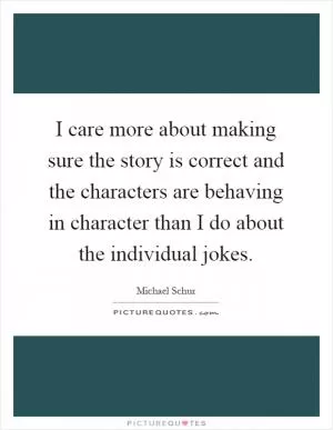 I care more about making sure the story is correct and the characters are behaving in character than I do about the individual jokes Picture Quote #1