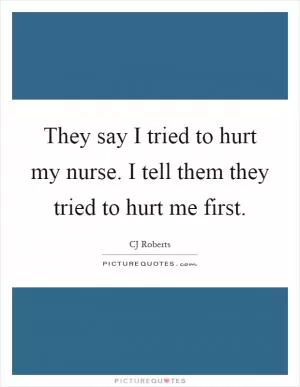 They say I tried to hurt my nurse. I tell them they tried to hurt me first Picture Quote #1