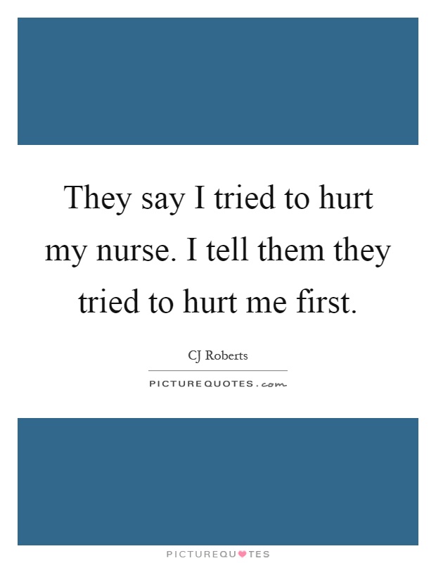 They say I tried to hurt my nurse. I tell them they tried to hurt me first Picture Quote #1
