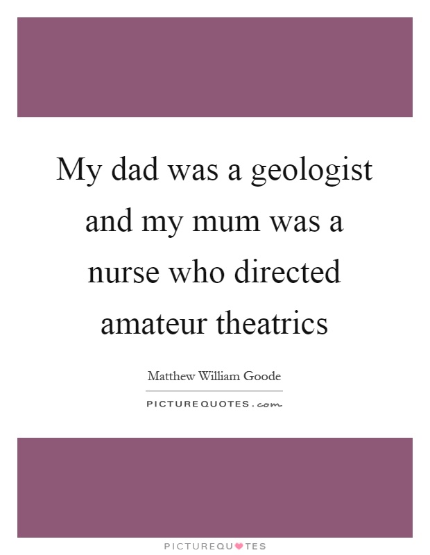 My dad was a geologist and my mum was a nurse who directed amateur theatrics Picture Quote #1