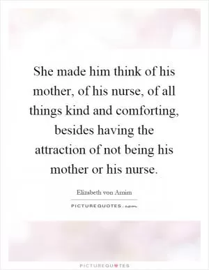 She made him think of his mother, of his nurse, of all things kind and comforting, besides having the attraction of not being his mother or his nurse Picture Quote #1