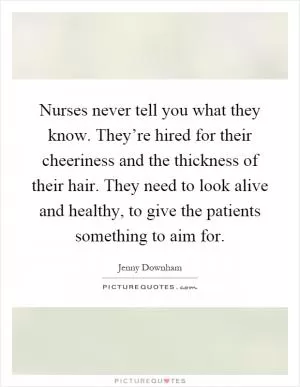 Nurses never tell you what they know. They’re hired for their cheeriness and the thickness of their hair. They need to look alive and healthy, to give the patients something to aim for Picture Quote #1