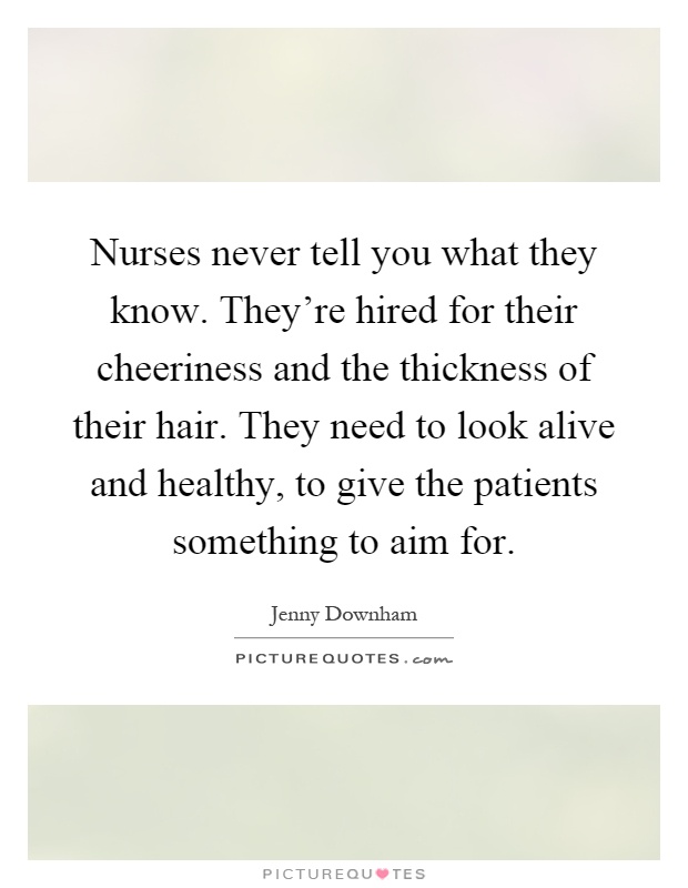 Nurses never tell you what they know. They're hired for their cheeriness and the thickness of their hair. They need to look alive and healthy, to give the patients something to aim for Picture Quote #1