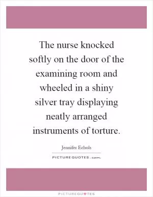 The nurse knocked softly on the door of the examining room and wheeled in a shiny silver tray displaying neatly arranged instruments of torture Picture Quote #1