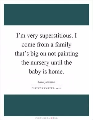 I’m very superstitious. I come from a family that’s big on not painting the nursery until the baby is home Picture Quote #1
