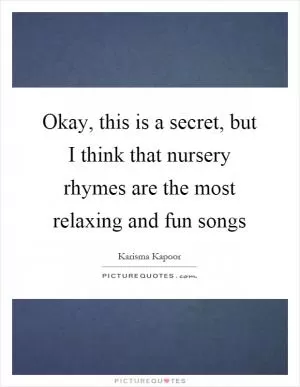 Okay, this is a secret, but I think that nursery rhymes are the most relaxing and fun songs Picture Quote #1