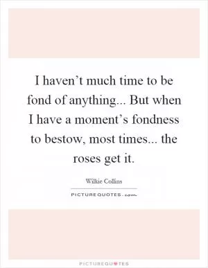 I haven’t much time to be fond of anything... But when I have a moment’s fondness to bestow, most times... the roses get it Picture Quote #1