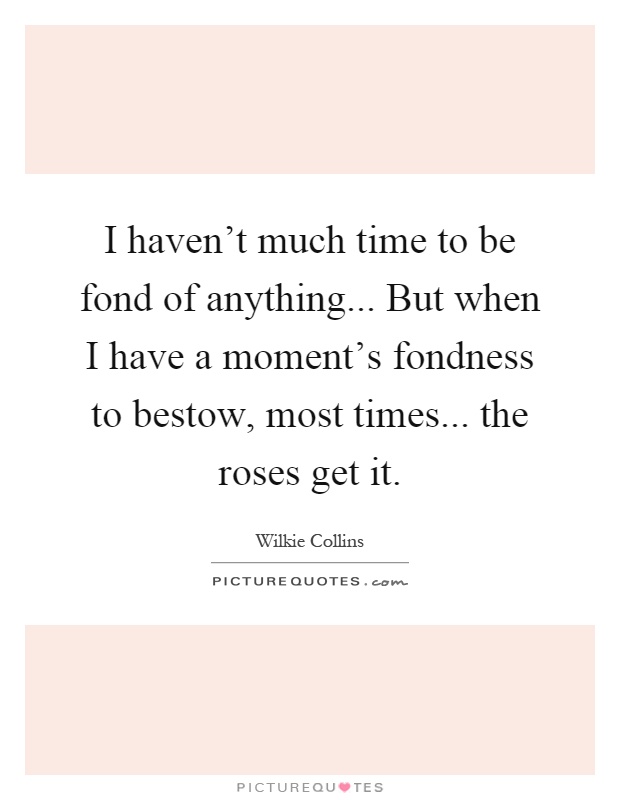 I haven't much time to be fond of anything... But when I have a moment's fondness to bestow, most times... the roses get it Picture Quote #1