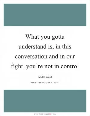 What you gotta understand is, in this conversation and in our fight, you’re not in control Picture Quote #1