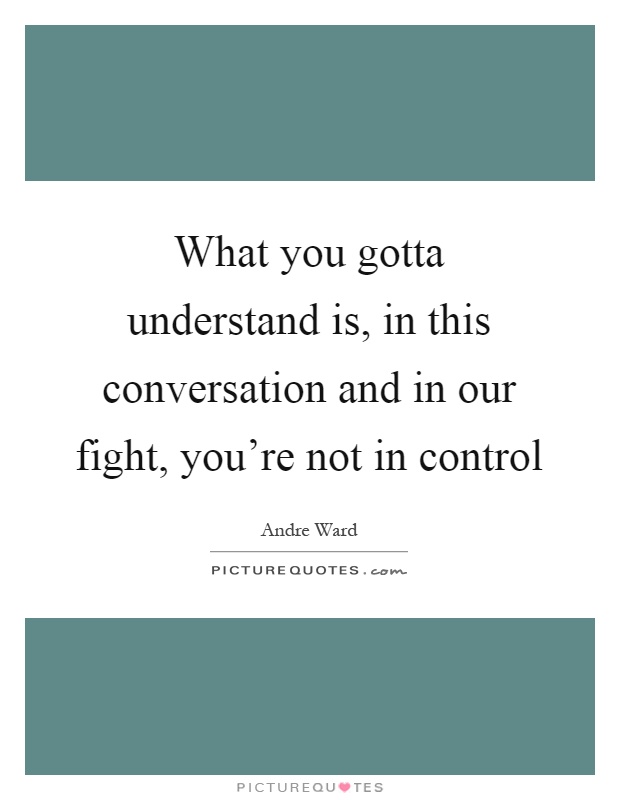 What you gotta understand is, in this conversation and in our fight, you're not in control Picture Quote #1