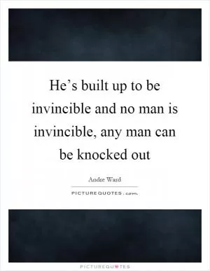 He’s built up to be invincible and no man is invincible, any man can be knocked out Picture Quote #1
