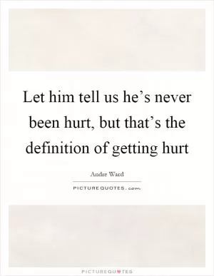 Let him tell us he’s never been hurt, but that’s the definition of getting hurt Picture Quote #1