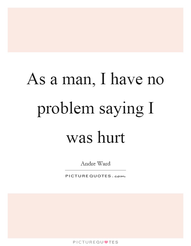 As a man, I have no problem saying I was hurt Picture Quote #1