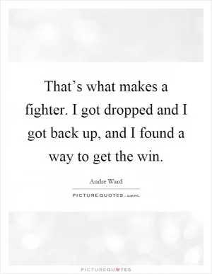 That’s what makes a fighter. I got dropped and I got back up, and I found a way to get the win Picture Quote #1