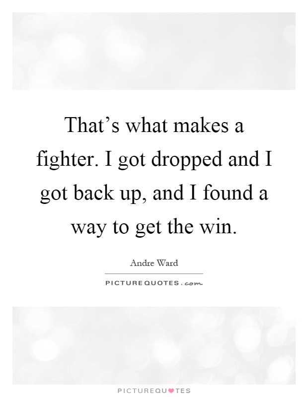 That's what makes a fighter. I got dropped and I got back up, and I found a way to get the win Picture Quote #1