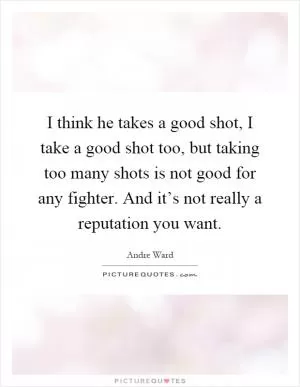 I think he takes a good shot, I take a good shot too, but taking too many shots is not good for any fighter. And it’s not really a reputation you want Picture Quote #1
