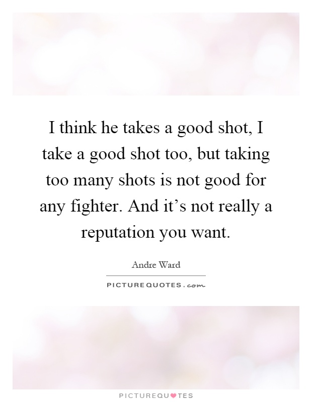 I think he takes a good shot, I take a good shot too, but taking too many shots is not good for any fighter. And it's not really a reputation you want Picture Quote #1