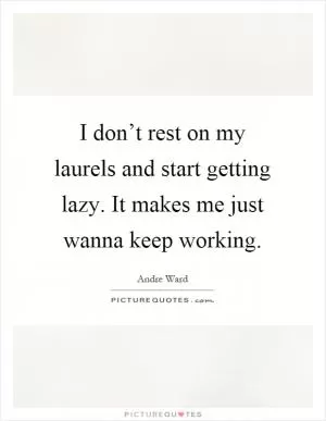 I don’t rest on my laurels and start getting lazy. It makes me just wanna keep working Picture Quote #1