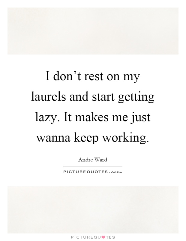I don't rest on my laurels and start getting lazy. It makes me just wanna keep working Picture Quote #1