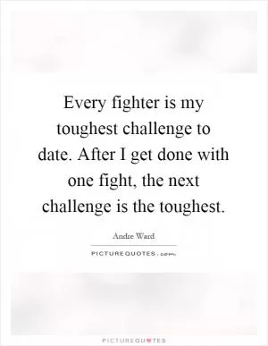 Every fighter is my toughest challenge to date. After I get done with one fight, the next challenge is the toughest Picture Quote #1