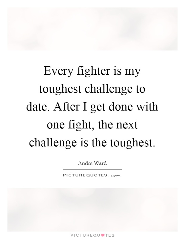 Every fighter is my toughest challenge to date. After I get done with one fight, the next challenge is the toughest Picture Quote #1