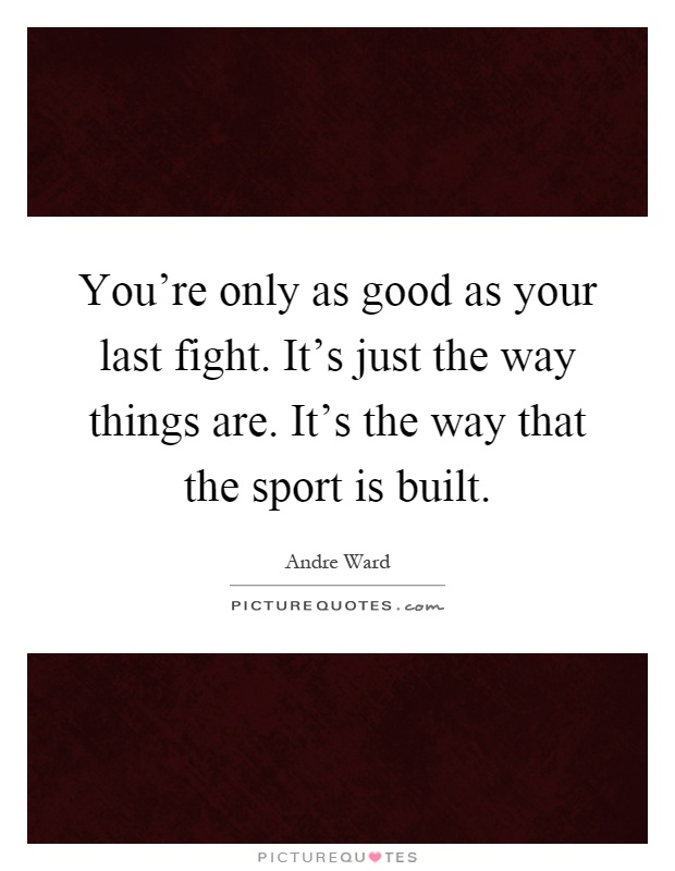 You're only as good as your last fight. It's just the way things are. It's the way that the sport is built Picture Quote #1