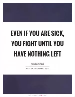 Even if you are sick, you fight until you have nothing left Picture Quote #1