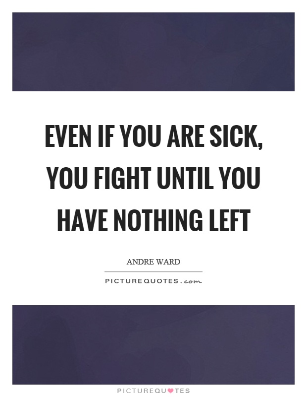 Even if you are sick, you fight until you have nothing left Picture Quote #1