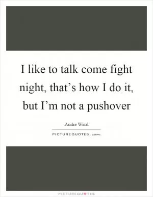 I like to talk come fight night, that’s how I do it, but I’m not a pushover Picture Quote #1