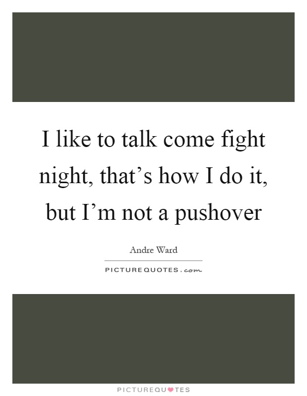 I like to talk come fight night, that's how I do it, but I'm not a pushover Picture Quote #1
