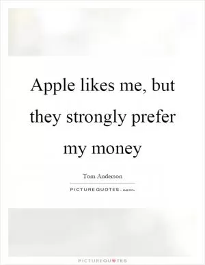Apple likes me, but they strongly prefer my money Picture Quote #1