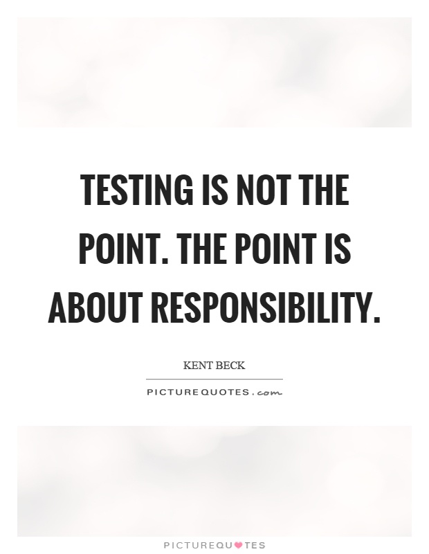Testing is not the point. The point is about responsibility Picture Quote #1